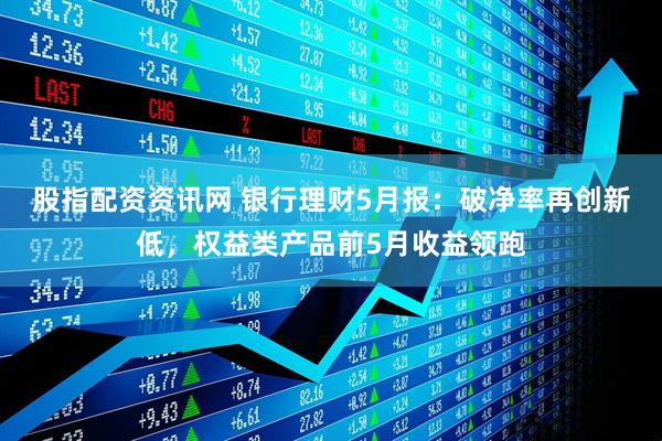 股指配资资讯网 银行理财5月报：破净率再创新低，权益类产品前5月收益领跑