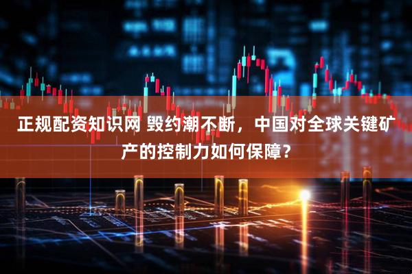 正规配资知识网 毁约潮不断，中国对全球关键矿产的控制力如何保障？
