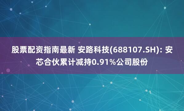 股票配资指南最新 安路科技(688107.SH): 安芯合伙累计减持0.91%公司股份