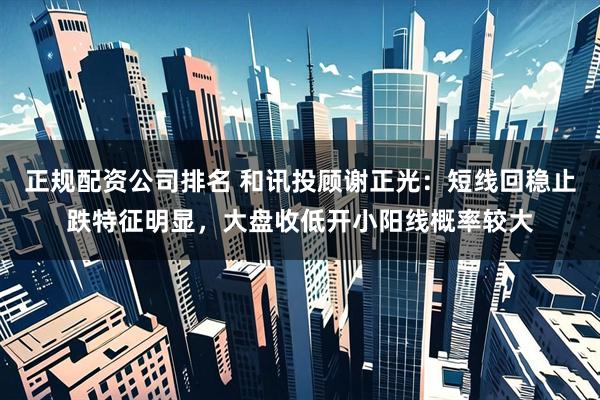 正规配资公司排名 和讯投顾谢正光：短线回稳止跌特征明显，大盘收低开小阳线概率较大