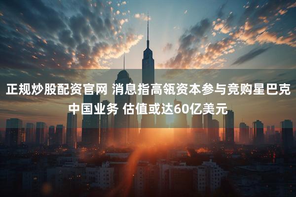 正规炒股配资官网 消息指高瓴资本参与竞购星巴克中国业务 估值或达60亿美元