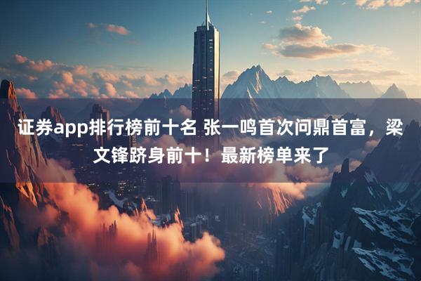 证券app排行榜前十名 张一鸣首次问鼎首富，梁文锋跻身前十！最新榜单来了