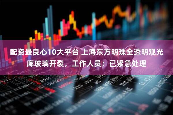 配资最良心10大平台 上海东方明珠全透明观光廊玻璃开裂，工作人员：已紧急处理