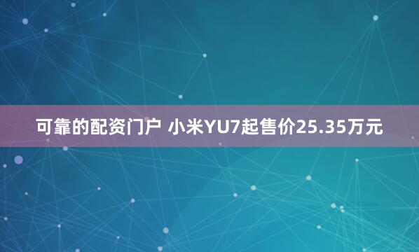 可靠的配资门户 小米YU7起售价25.35万元