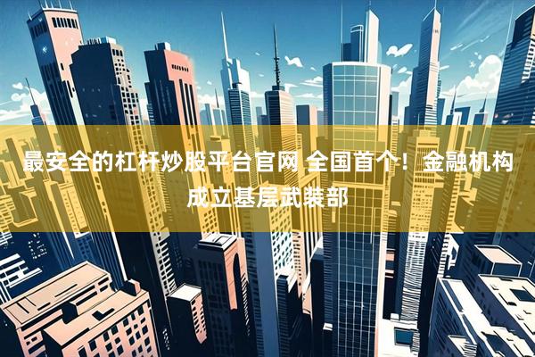 最安全的杠杆炒股平台官网 全国首个！金融机构成立基层武装部