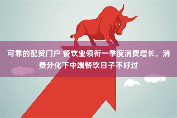 可靠的配资门户 餐饮业领衔一季度消费增长，消费分化下中端餐饮日子不好过