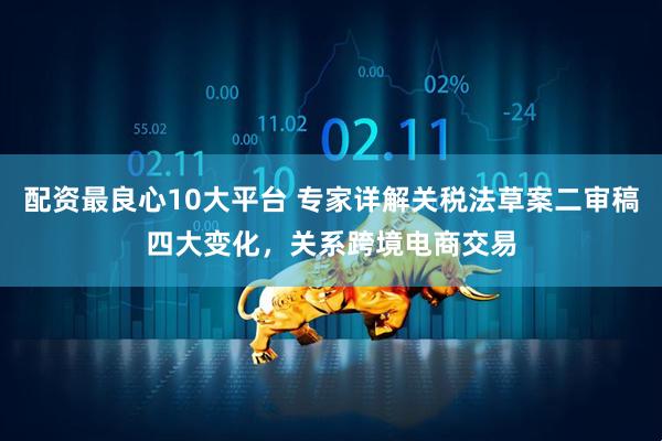 配资最良心10大平台 专家详解关税法草案二审稿四大变化，关系跨境电商交易