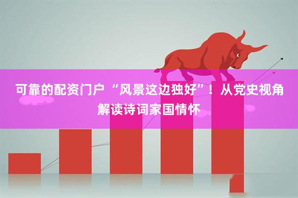 可靠的配资门户 “风景这边独好”！从党史视角解读诗词家国情怀