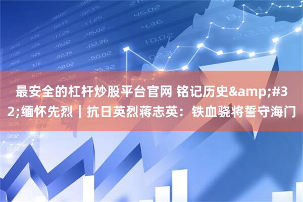 最安全的杠杆炒股平台官网 铭记历史&#32;缅怀先烈｜抗日英烈蒋志英：铁血骁将誓守海门