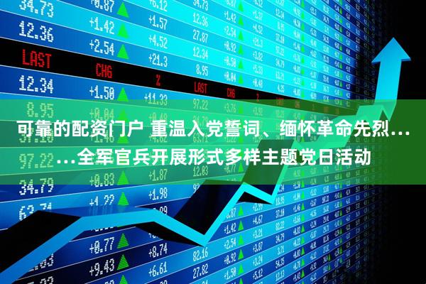可靠的配资门户 重温入党誓词、缅怀革命先烈……全军官兵开展形式多样主题党日活动