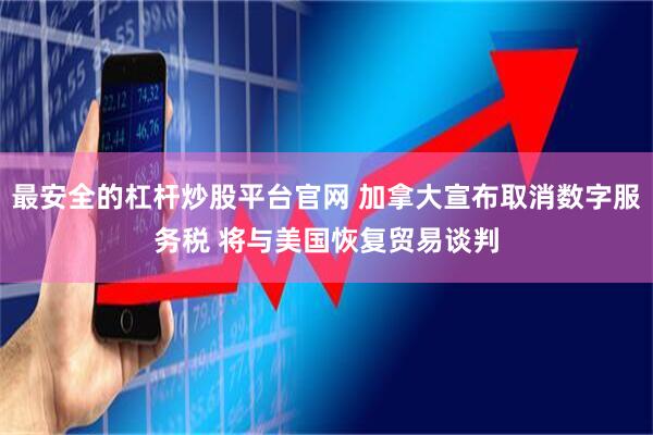 最安全的杠杆炒股平台官网 加拿大宣布取消数字服务税 将与美国恢复贸易谈判