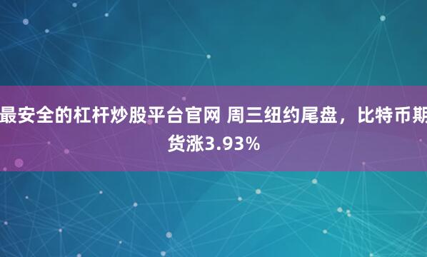 最安全的杠杆炒股平台官网 周三纽约尾盘，比特币期货涨3.93%