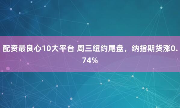 配资最良心10大平台 周三纽约尾盘，纳指期货涨0.74%