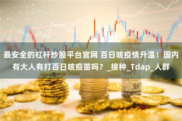 最安全的杠杆炒股平台官网 百日咳疫情升温！国内有大人有打百日咳疫苗吗？_接种_Tdap_人群