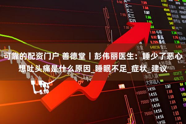 可靠的配资门户 善德堂丨彭伟丽医生：睡少了恶心想吐头痛是什么原因_睡眠不足_症状_建议