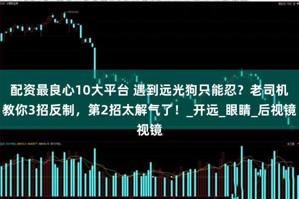 配资最良心10大平台 遇到远光狗只能忍？老司机教你3招反制，第2招太解气了！_开远_眼睛_后视镜