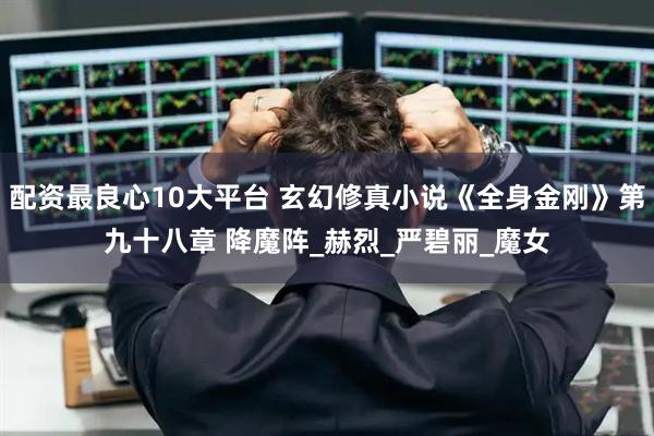 配资最良心10大平台 玄幻修真小说《全身金刚》第九十八章 降魔阵_赫烈_严碧丽_魔女