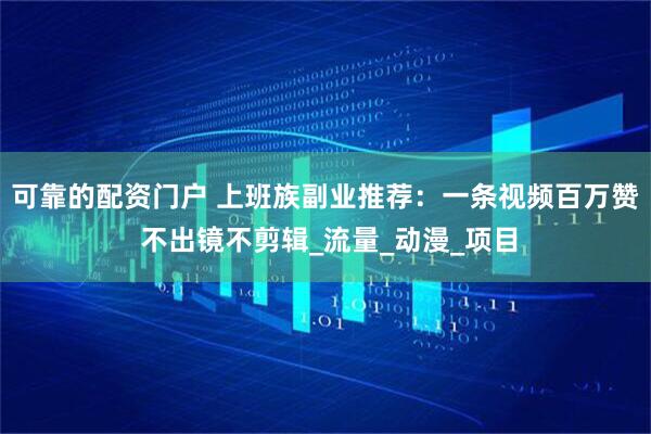 可靠的配资门户 上班族副业推荐：一条视频百万赞 不出镜不剪辑_流量_动漫_项目