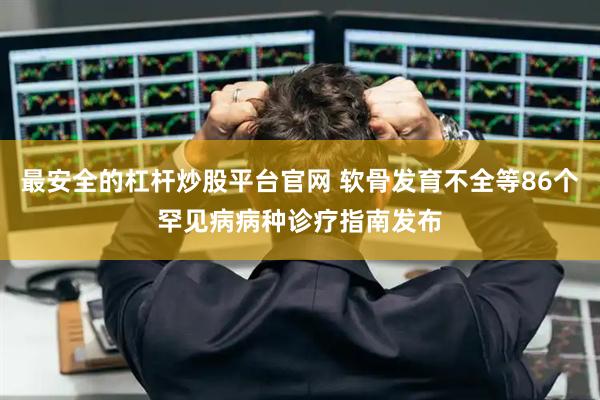 最安全的杠杆炒股平台官网 软骨发育不全等86个罕见病病种诊疗指南发布