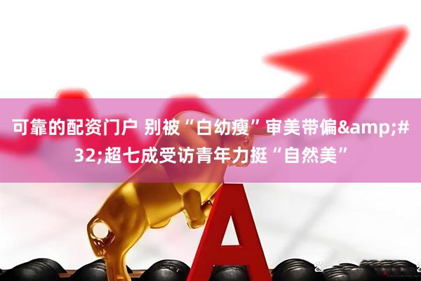可靠的配资门户 别被“白幼瘦”审美带偏&#32;超七成受访青年力挺“自然美”