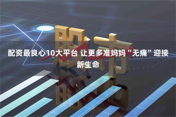 配资最良心10大平台 让更多准妈妈“无痛”迎接新生命