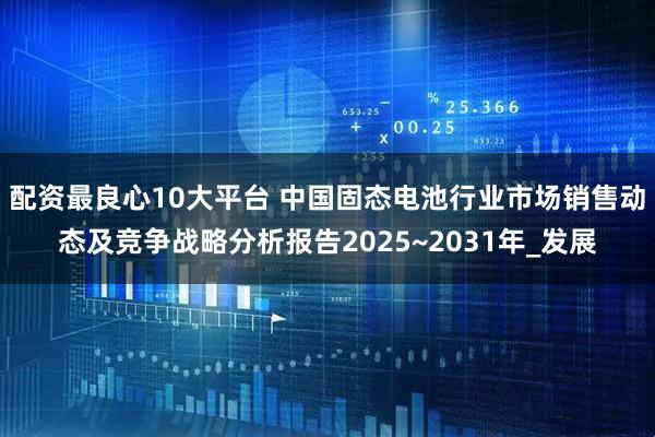 配资最良心10大平台 中国固态电池行业市场销售动态及竞争战略分析报告2025~2031年_发展
