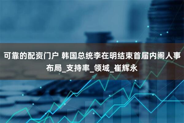 可靠的配资门户 韩国总统李在明结束首届内阁人事布局_支持率_领域_崔辉永
