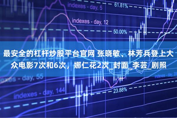 最安全的杠杆炒股平台官网 张晓敏、林芳兵登上大众电影7次和6次，娜仁花2次_封面_李芸_剧照