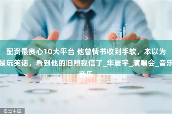 配资最良心10大平台 他曾情书收到手软，本以为是玩笑话，看到他的旧照我信了_华晨宇_演唱会_音乐