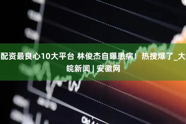 配资最良心10大平台 林俊杰自曝患病！热搜爆了_大皖新闻 | 安徽网