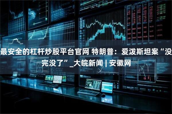 最安全的杠杆炒股平台官网 特朗普：爱泼斯坦案“没完没了”_大皖新闻 | 安徽网