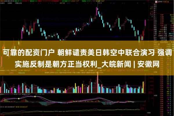 可靠的配资门户 朝鲜谴责美日韩空中联合演习 强调实施反制是朝方正当权利_大皖新闻 | 安徽网