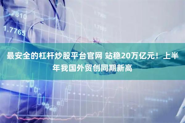 最安全的杠杆炒股平台官网 站稳20万亿元！上半年我国外贸创同期新高