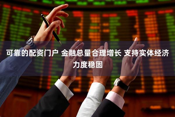 可靠的配资门户 金融总量合理增长 支持实体经济力度稳固