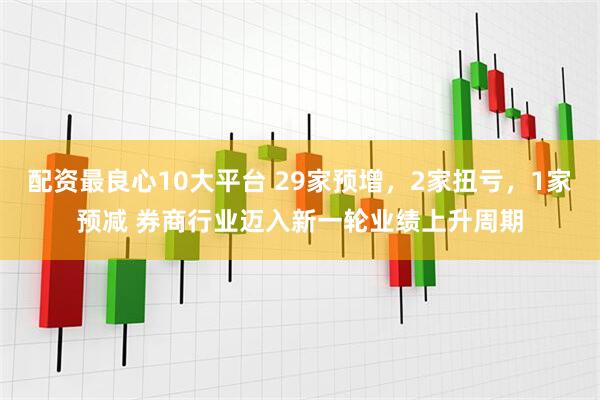 配资最良心10大平台 29家预增，2家扭亏，1家预减 券商行业迈入新一轮业绩上升周期