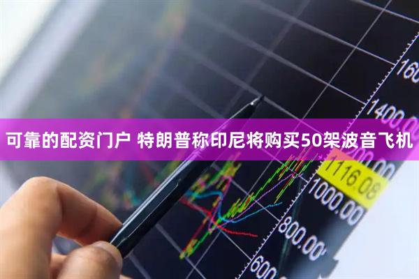 可靠的配资门户 特朗普称印尼将购买50架波音飞机