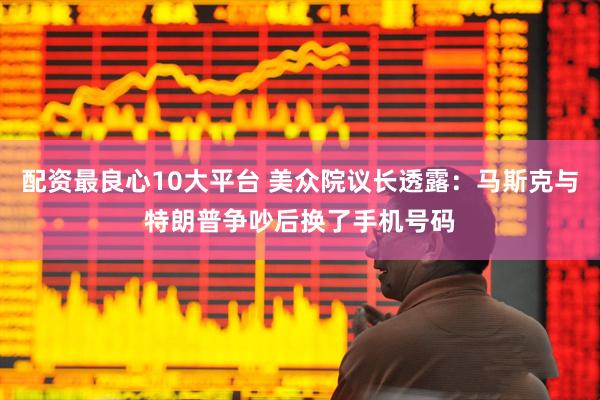 配资最良心10大平台 美众院议长透露：马斯克与特朗普争吵后换了手机号码