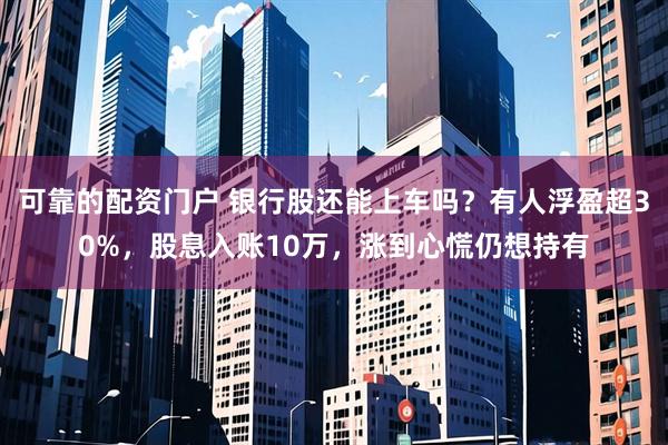 可靠的配资门户 银行股还能上车吗？有人浮盈超30%，股息入账10万，涨到心慌仍想持有