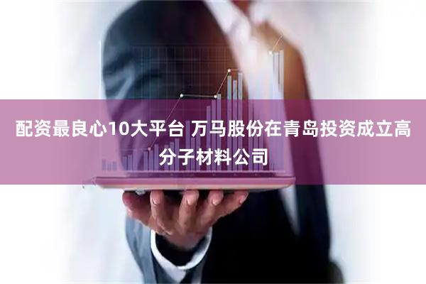 配资最良心10大平台 万马股份在青岛投资成立高分子材料公司