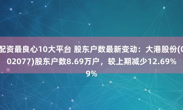 配资最良心10大平台 股东户数最新变动：大港股份(002077)股东户数8.69万户，较上期减少12.69%
