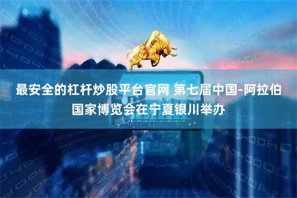 最安全的杠杆炒股平台官网 第七届中国-阿拉伯国家博览会在宁夏银川举办