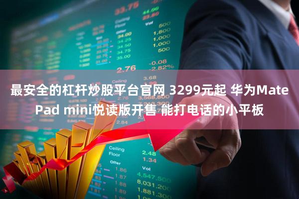 最安全的杠杆炒股平台官网 3299元起 华为MatePad mini悦读版开售 能打电话的小平板