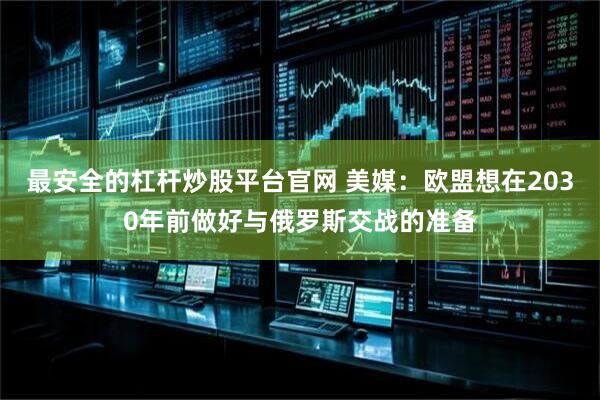最安全的杠杆炒股平台官网 美媒：欧盟想在2030年前做好与俄罗斯交战的准备