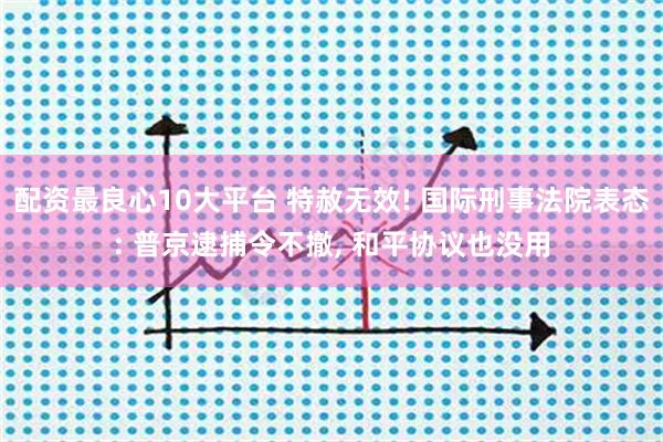 配资最良心10大平台 特赦无效! 国际刑事法院表态: 普京逮捕令不撤, 和平协议也没用