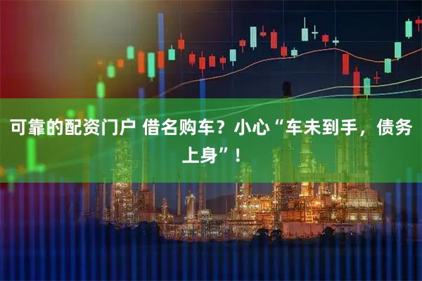 可靠的配资门户 借名购车?小心“车未到手,债务上身”!