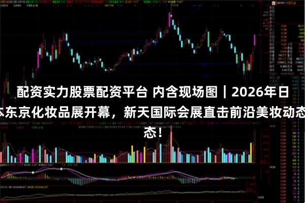 配资实力股票配资平台 内含现场图｜2026年日本东京化妆品展开幕，新天国际会展直击前沿美妆动态！