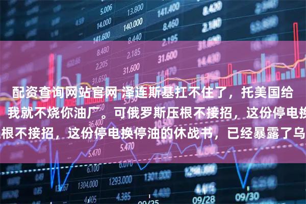 配资查询网站官网 泽连斯基扛不住了，托美国给普京带话：别炸我电厂，我就不烧你油厂。可俄罗斯压根不接招，这份停电换停油的休战书，已经暴露了乌克兰