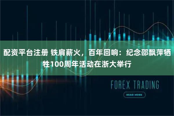 配资平台注册 铁肩薪火，百年回响：纪念邵飘萍牺牲100周年活动在浙大举行