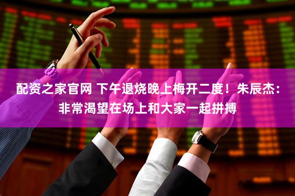 配资之家官网 下午退烧晚上梅开二度！朱辰杰：非常渴望在场上和大家一起拼搏