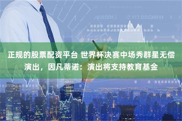 正规的股票配资平台 世界杯决赛中场秀群星无偿演出，因凡蒂诺：演出将支持教育基金